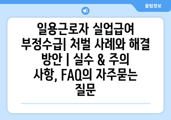 일용근로자 실업급여 부정수급| 처벌 사례와 해결 방안 | 실수 & 주의 사항, FAQ