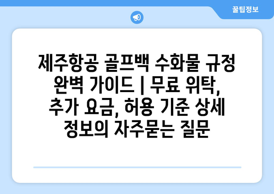 제주항공 골프백 수화물 규정 완벽 가이드 | 무료 위탁, 추가 요금, 허용 기준 상세 정보