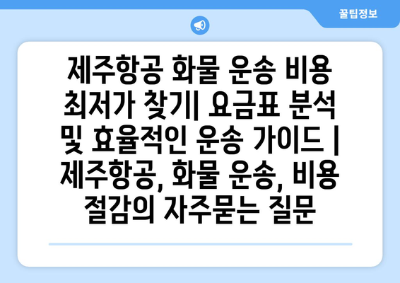 제주항공 화물 운송 비용 최저가 찾기| 요금표 분석 및 효율적인 운송 가이드 | 제주항공, 화물 운송, 비용 절감