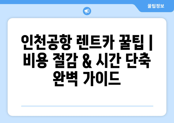 인천공항 렌트카 꿀팁 | 비용 절감 & 시간 단축 완벽 가이드