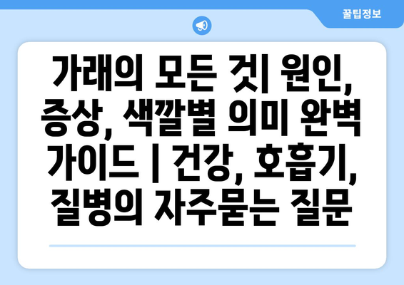 가래의 모든 것| 원인, 증상, 색깔별 의미 완벽 가이드 | 건강, 호흡기, 질병