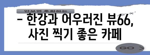 한강뷰 카페의 절경 | 남양주 뷰66에서 경치 즐기기