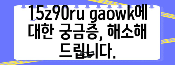 15z90ru gaowk의 모든 것, 자세히 알아보기