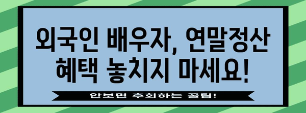 연말정산 외국인 배우자, 궁금한 점 모두 해결! | 소득공제, 세금 환급, 필요 서류, 주의 사항