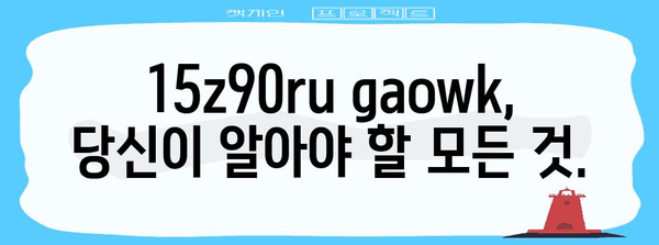 15z90ru gaowk의 모든 것, 자세히 알아보기