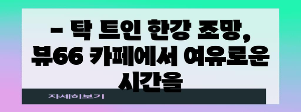 한강뷰 카페의 절경 | 남양주 뷰66에서 경치 즐기기