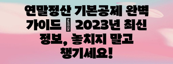 연말정산 기본공제 완벽 가이드 | 2023년 최신 정보, 놓치지 말고 챙기세요!