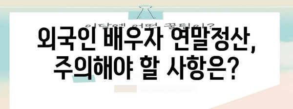 연말정산 외국인 배우자, 궁금한 점 모두 해결! | 소득공제, 세금 환급, 필요 서류, 주의 사항