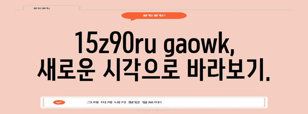 15z90ru gaowk의 모든 것, 자세히 알아보기